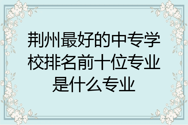 荆州最好的中专学校排名前十位专业是什么专业