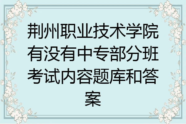 荆州职业技术学院有没有中专部分班考试内容题库和答案