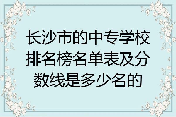 长沙市的中专学校排名榜名单表及分数线是多少名的