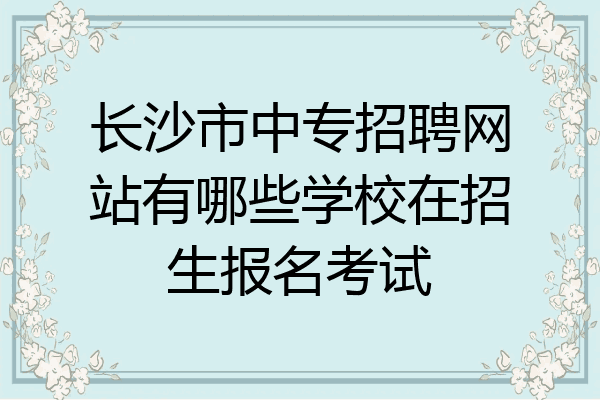长沙市中专招聘网站有哪些学校在招生报名考试