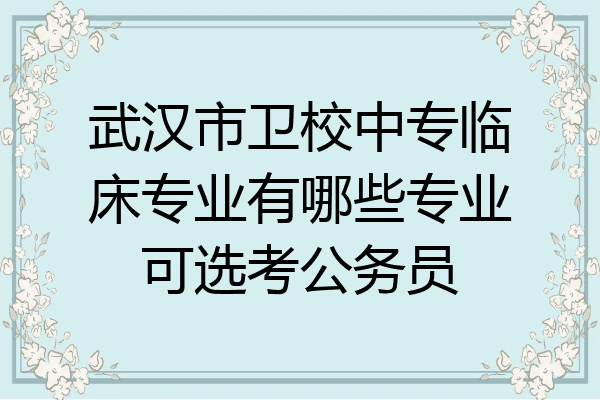 武汉市卫校中专临床专业有哪些专业可选考公务员