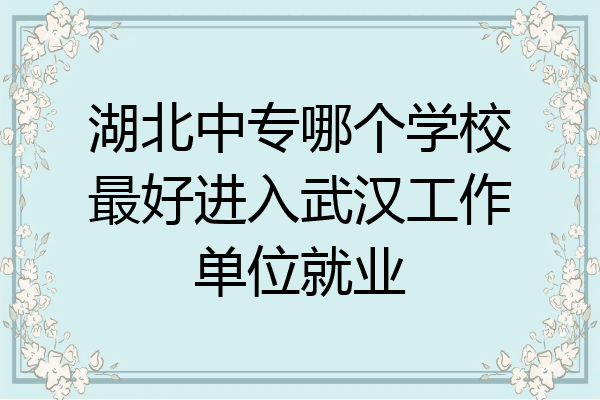 湖北中专哪个学校最好进入武汉工作单位就业