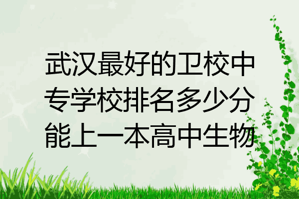 武汉最好的卫校中专学校排名多少分能上一本高中生物