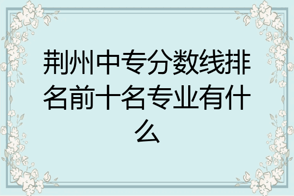 荆州中专分数线排名前十名专业有什么
