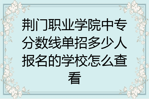 荆门职业学院中专分数线单招多少人报名的学校怎么查看