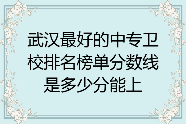 武汉最好的中专卫校排名榜单分数线是多少分能上
