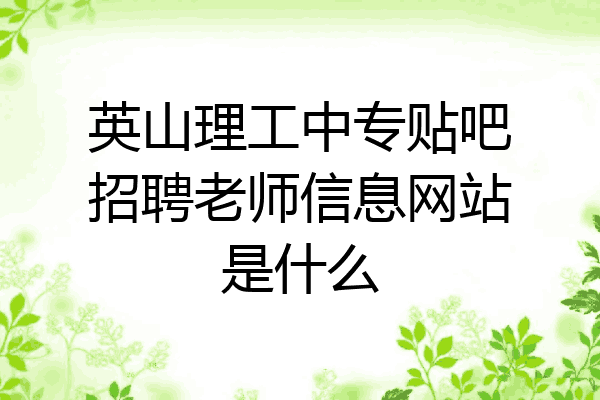 英山理工中专贴吧招聘老师信息网站是什么