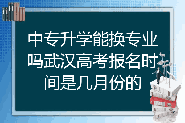 中专升学能换专业吗武汉高考报名时间是几月份的