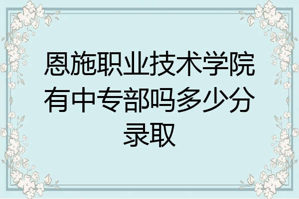 恩施职业技术学院有中专部吗多少分录取