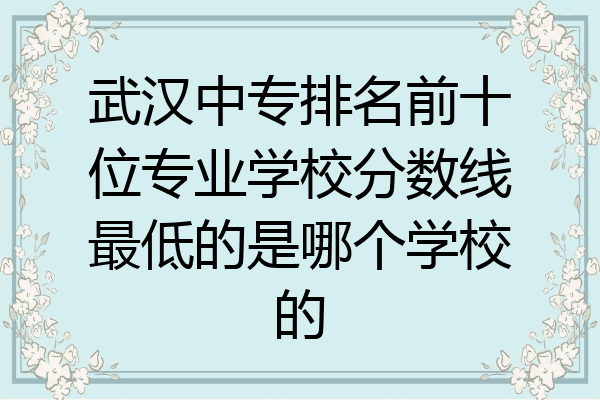 武汉中专排名前十位专业学校分数线最低的是哪个学校的