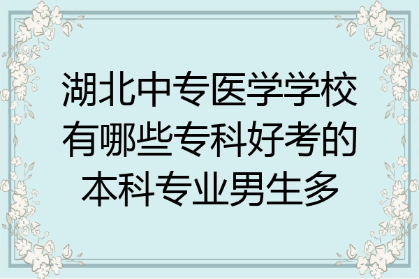 湖北中专医学学校有哪些专科好考的本科专业男生多