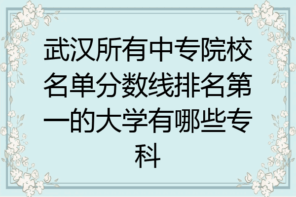 武汉所有中专院校名单分数线排名第一的大学有哪些专科