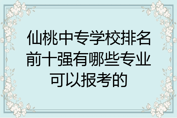 仙桃中专学校排名前十强有哪些专业可以报考的