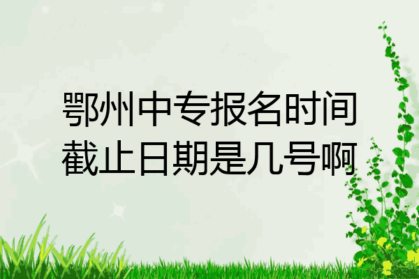 鄂州中专报名时间截止日期是几号啊