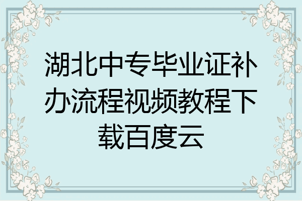 湖北中专毕业证补办流程视频教程下载百度云