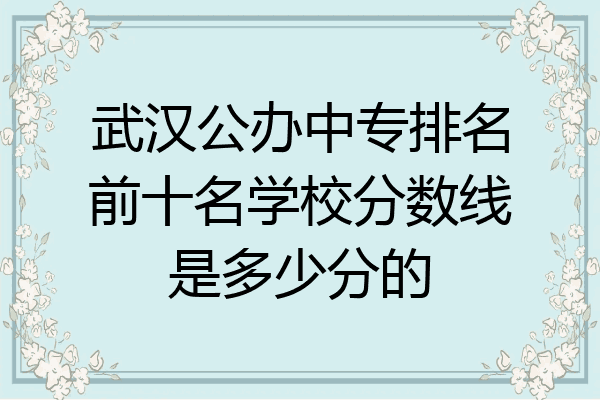 武汉公办中专排名前十名学校分数线是多少分的