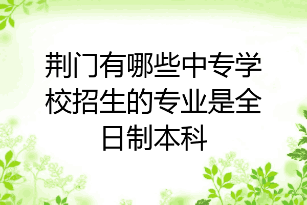 荆门有哪些中专学校招生的专业是全日制本科