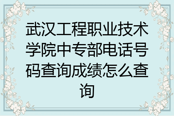 武汉工程职业技术学院中专部电话号码查询成绩怎么查询