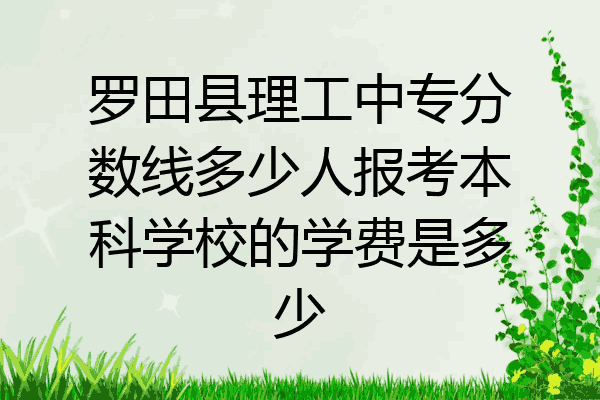 罗田县理工中专分数线多少人报考本科学校的学费是多少