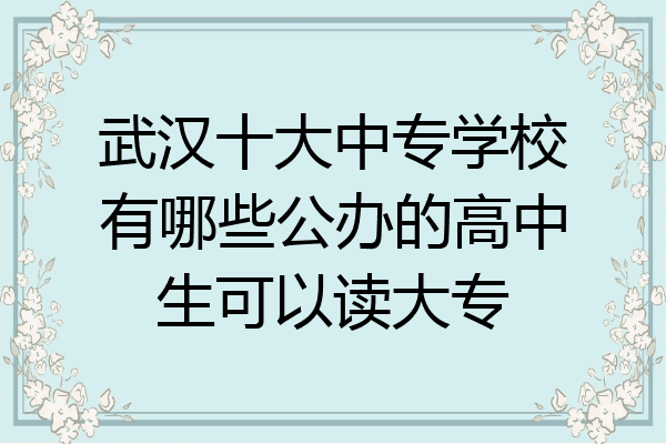 武汉十大中专学校有哪些公办的高中生可以读大专