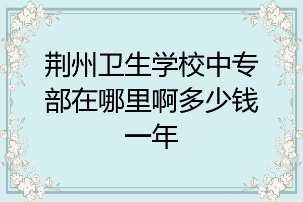 荆州卫生学校中专部在哪里啊多少钱一年