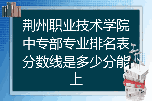 荆州职业技术学院中专部专业排名表分数线是多少分能上