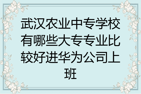 武汉农业中专学校有哪些大专专业比较好进华为公司上班