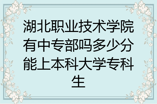 湖北职业技术学院有中专部吗多少分能上本科大学专科生