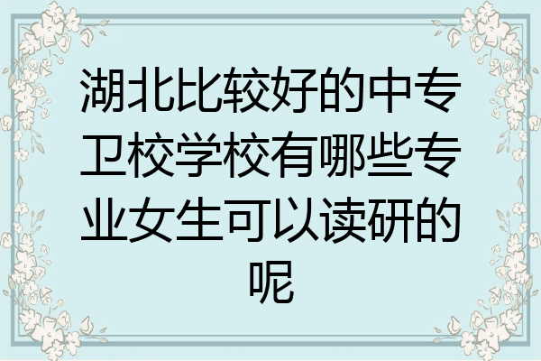 湖北比较好的中专卫校学校有哪些专业女生可以读研的呢