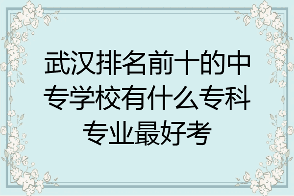 武汉排名前十的中专学校有什么专科专业最好考