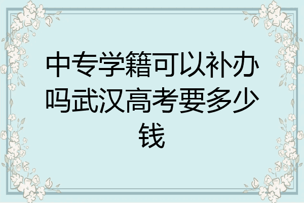 中专学籍可以补办吗武汉高考要多少钱