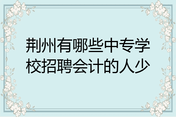 荆州有哪些中专学校招聘会计的人少