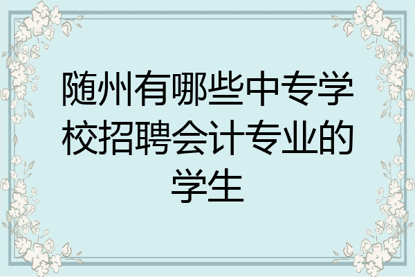 随州有哪些中专学校招聘会计专业的学生