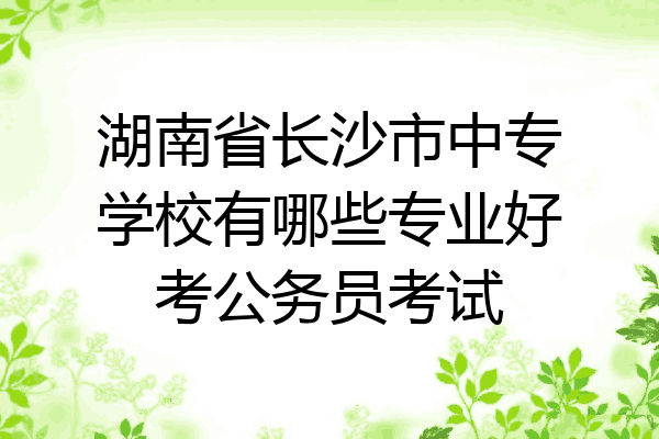 湖南省长沙市中专学校有哪些专业好考公务员考试