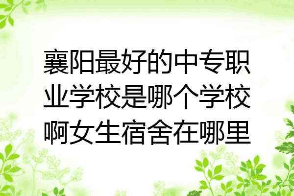 襄阳最好的中专职业学校是哪个学校啊女生宿舍在哪里