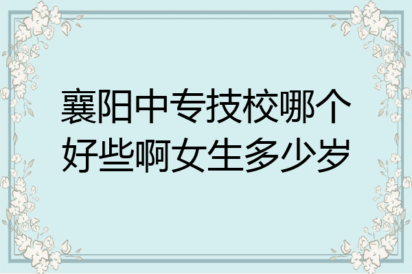 襄阳中专技校哪个好些啊女生多少岁