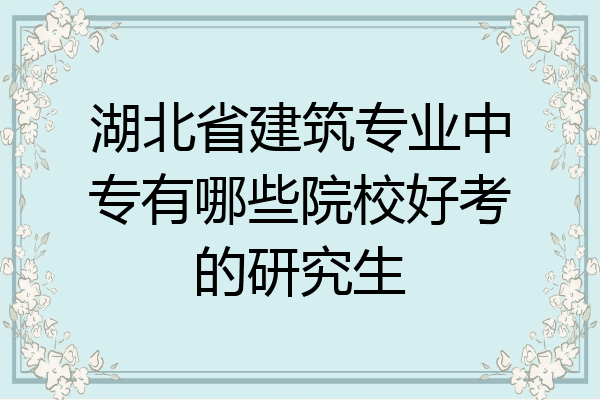 湖北省建筑专业中专有哪些院校好考的研究生