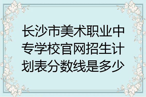 长沙市美术职业中专学校官网招生计划表分数线是多少