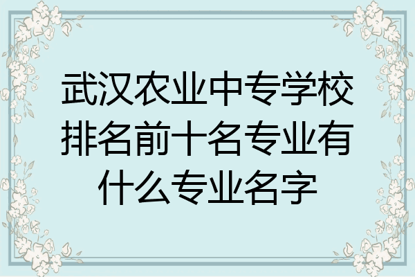 武汉农业中专学校排名前十名专业有什么专业名字