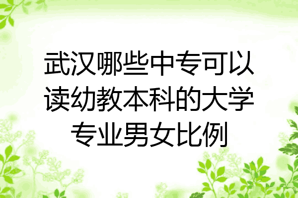 武汉哪些中专可以读幼教本科的大学专业男女比例