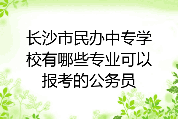 长沙市民办中专学校有哪些专业可以报考的公务员
