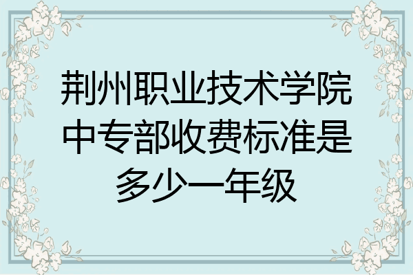 荆州职业技术学院中专部收费标准是多少一年级