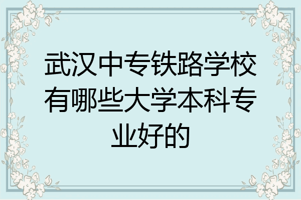 武汉中专铁路学校有哪些大学本科专业好的