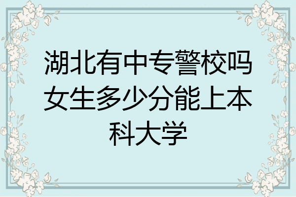 湖北有中专警校吗女生多少分能上本科大学