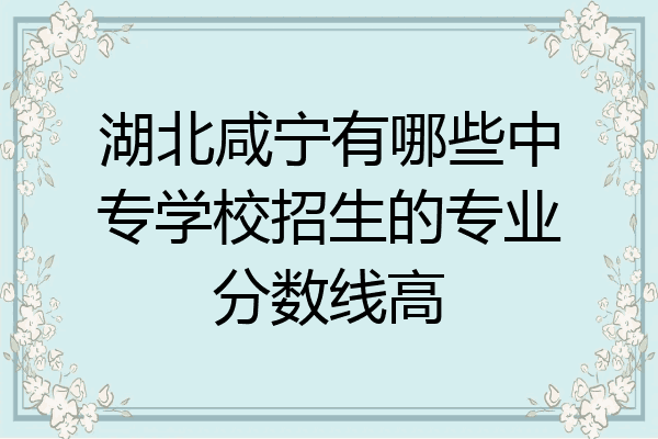 湖北咸宁有哪些中专学校招生的专业分数线高