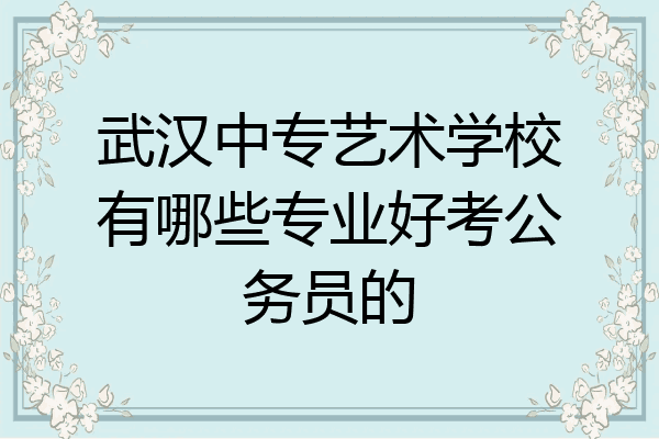 武汉中专艺术学校有哪些专业好考公务员的
