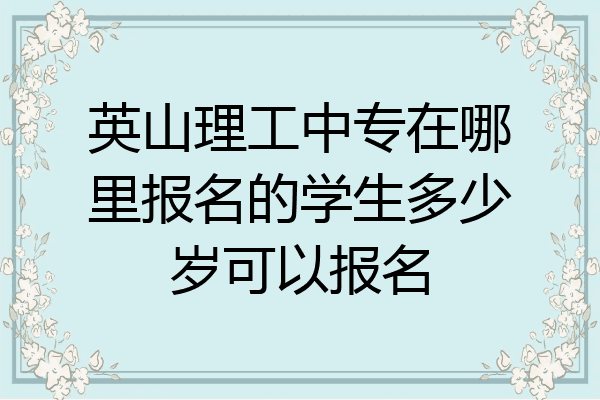 英山理工中专在哪里报名的学生多少岁可以报名