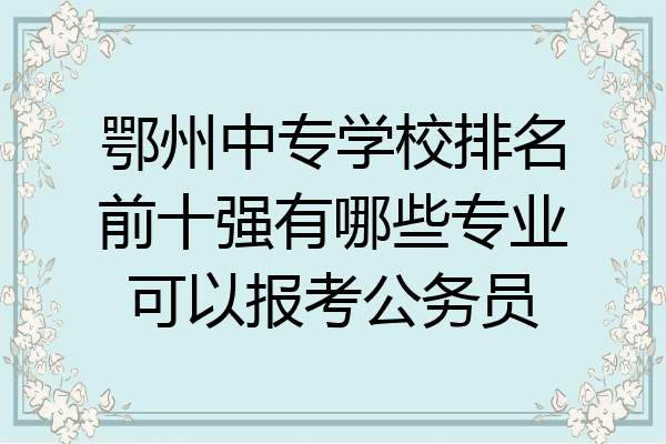 鄂州中专学校排名前十强有哪些专业可以报考公务员