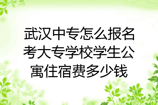 武汉中专怎么报名考大专学校学生公寓住宿费多少钱