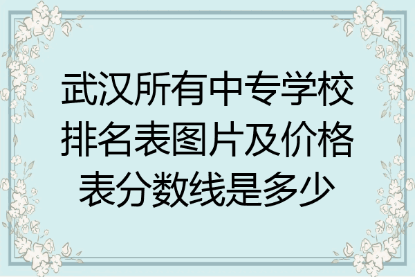 武汉所有中专学校排名表图片及价格表分数线是多少
